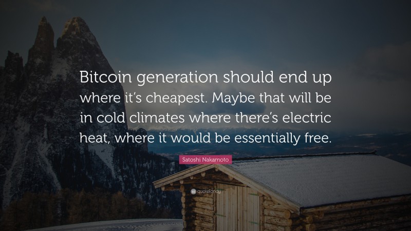 Satoshi Nakamoto Quote: “Bitcoin generation should end up where it’s cheapest. Maybe that will be in cold climates where there’s electric heat, where it would be essentially free.”