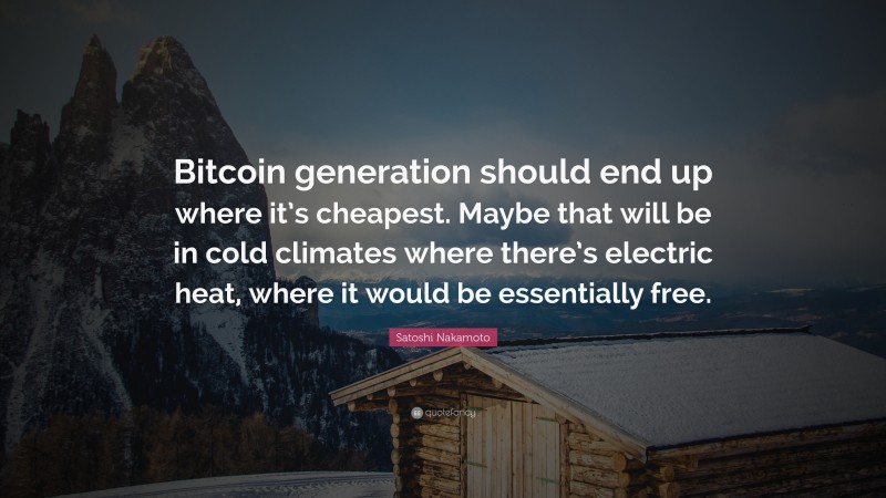 Satoshi Nakamoto Quote: “Bitcoin generation should end up where it’s cheapest. Maybe that will be in cold climates where there’s electric heat, where it would be essentially free.”
