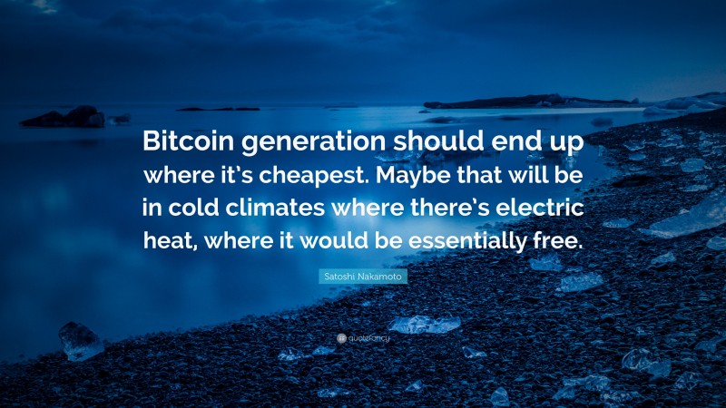 Satoshi Nakamoto Quote: “Bitcoin generation should end up where it’s cheapest. Maybe that will be in cold climates where there’s electric heat, where it would be essentially free.”
