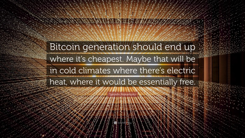 Satoshi Nakamoto Quote: “Bitcoin generation should end up where it’s cheapest. Maybe that will be in cold climates where there’s electric heat, where it would be essentially free.”