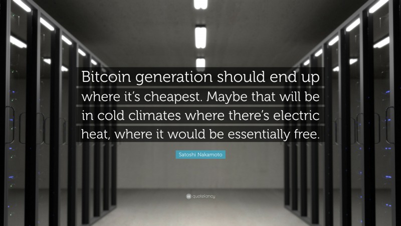 Satoshi Nakamoto Quote: “Bitcoin generation should end up where it’s cheapest. Maybe that will be in cold climates where there’s electric heat, where it would be essentially free.”