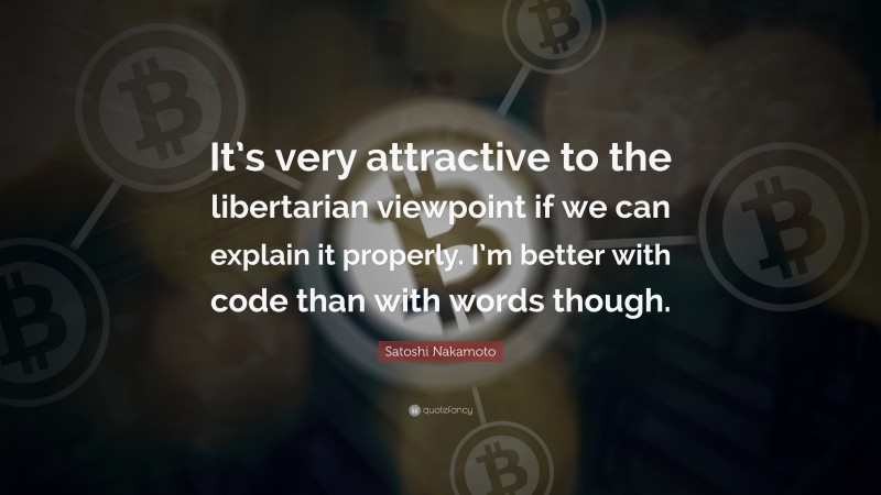 Satoshi Nakamoto Quote: “It’s very attractive to the libertarian viewpoint if we can explain it properly. I’m better with code than with words though.”