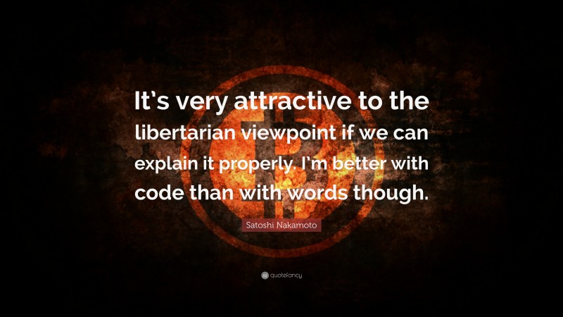 Satoshi Nakamoto Quote: “It’s very attractive to the libertarian viewpoint if we can explain it properly. I’m better with code than with words though.”