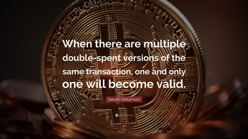 Satoshi Nakamoto Quote: “When there are multiple double-spent versions of the same transaction, one and only one will become valid.”
