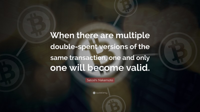 Satoshi Nakamoto Quote: “When there are multiple double-spent versions of the same transaction, one and only one will become valid.”