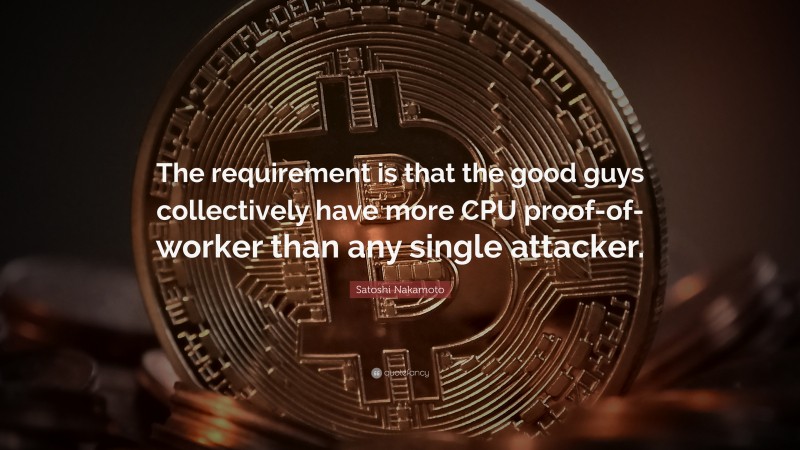 Satoshi Nakamoto Quote: “The requirement is that the good guys collectively have more CPU proof-of-worker than any single attacker.”