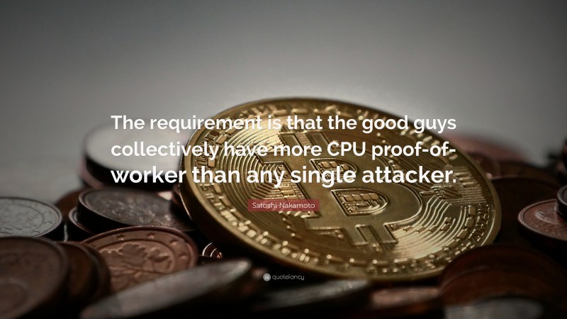 Satoshi Nakamoto Quote: “The requirement is that the good guys collectively have more CPU proof-of-worker than any single attacker.”