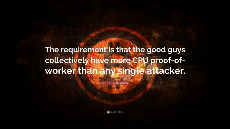 Satoshi Nakamoto Quote: “The requirement is that the good guys collectively have more CPU proof-of-worker than any single attacker.”
