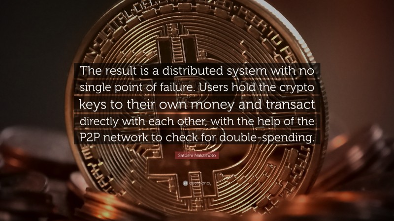 Satoshi Nakamoto Quote: “The result is a distributed system with no single point of failure. Users hold the crypto keys to their own money and transact directly with each other, with the help of the P2P network to check for double-spending.”