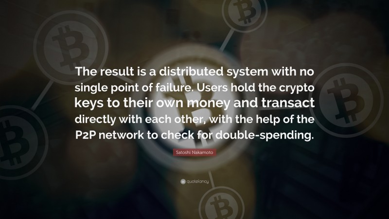Satoshi Nakamoto Quote: “The result is a distributed system with no single point of failure. Users hold the crypto keys to their own money and transact directly with each other, with the help of the P2P network to check for double-spending.”