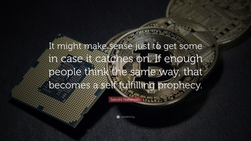Satoshi Nakamoto Quote: “It might make sense just to get some in case it catches on. If enough people think the same way, that becomes a self fulfilling prophecy.”