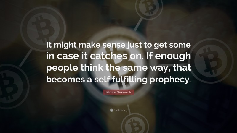 Satoshi Nakamoto Quote: “It might make sense just to get some in case it catches on. If enough people think the same way, that becomes a self fulfilling prophecy.”