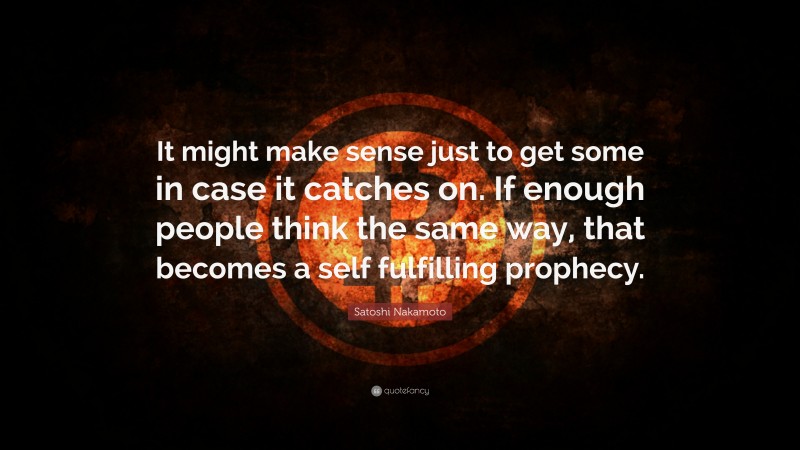 Satoshi Nakamoto Quote: “It might make sense just to get some in case it catches on. If enough people think the same way, that becomes a self fulfilling prophecy.”