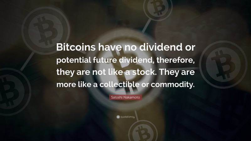 Satoshi Nakamoto Quote: “Bitcoins have no dividend or potential future dividend, therefore, they are not like a stock. They are more like a collectible or commodity.”