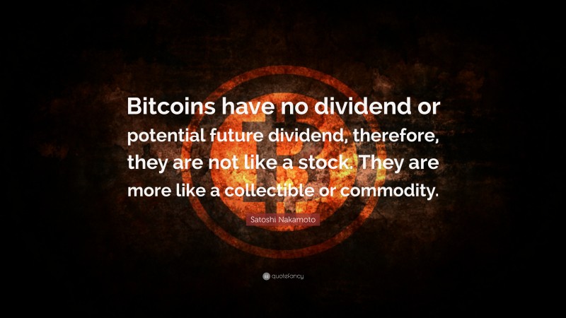 Satoshi Nakamoto Quote: “Bitcoins have no dividend or potential future dividend, therefore, they are not like a stock. They are more like a collectible or commodity.”