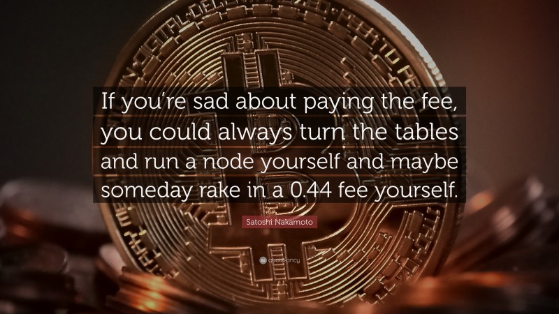 Satoshi Nakamoto Quote: “If you’re sad about paying the fee, you could always turn the tables and run a node yourself and maybe someday rake in a 0.44 fee yourself.”