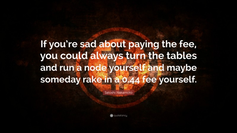 Satoshi Nakamoto Quote: “If you’re sad about paying the fee, you could always turn the tables and run a node yourself and maybe someday rake in a 0.44 fee yourself.”