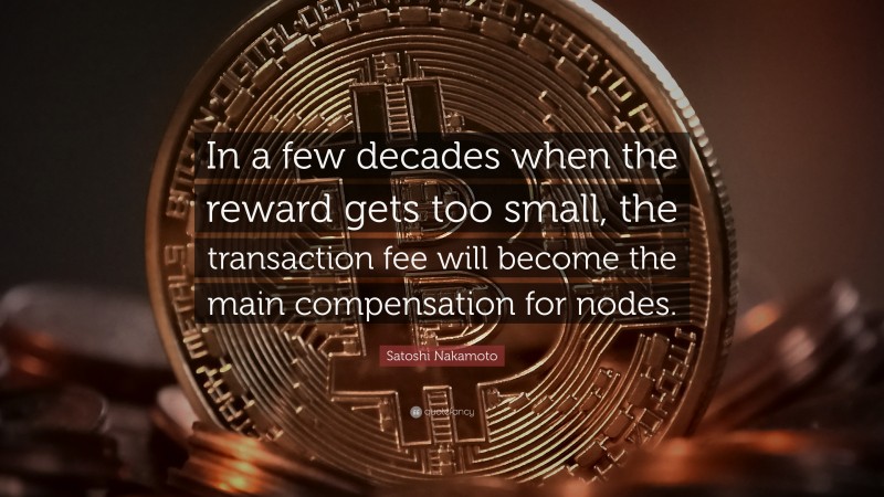 Satoshi Nakamoto Quote: “In a few decades when the reward gets too small, the transaction fee will become the main compensation for nodes.”