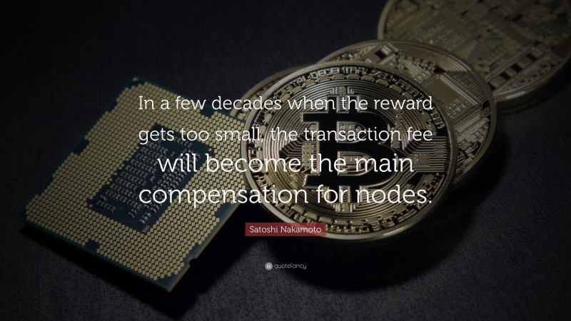 Satoshi Nakamoto Quote: “In a few decades when the reward gets too small, the transaction fee will become the main compensation for nodes.”