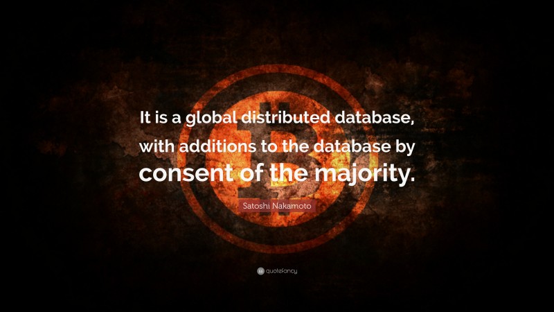 Satoshi Nakamoto Quote: “It is a global distributed database, with additions to the database by consent of the majority.”