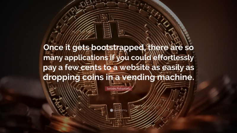 Satoshi Nakamoto Quote: “Once it gets bootstrapped, there are so many applications if you could effortlessly pay a few cents to a website as easily as dropping coins in a vending machine.”