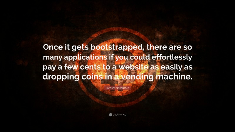 Satoshi Nakamoto Quote: “Once it gets bootstrapped, there are so many applications if you could effortlessly pay a few cents to a website as easily as dropping coins in a vending machine.”