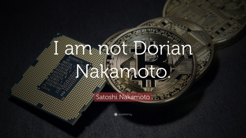 Satoshi Nakamoto Quote: “I am not Dorian Nakamoto.”