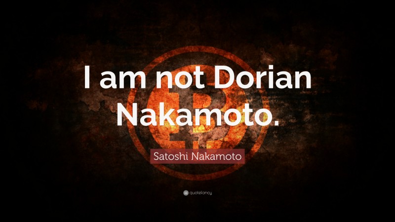 Satoshi Nakamoto Quote: “I am not Dorian Nakamoto.”