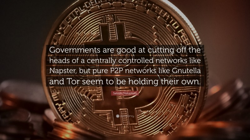 Satoshi Nakamoto Quote: “Governments are good at cutting off the heads of a centrally controlled networks like Napster, but pure P2P networks like Gnutella and Tor seem to be holding their own.”