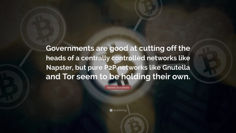 Satoshi Nakamoto Quote: “Governments are good at cutting off the heads of a centrally controlled networks like Napster, but pure P2P networks like Gnutella and Tor seem to be holding their own.”