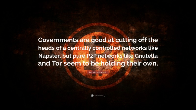 Satoshi Nakamoto Quote: “Governments are good at cutting off the heads of a centrally controlled networks like Napster, but pure P2P networks like Gnutella and Tor seem to be holding their own.”