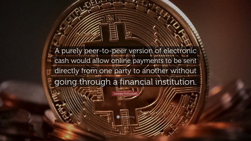 Satoshi Nakamoto Quote: “A purely peer-to-peer version of electronic cash would allow online payments to be sent directly from one party to another without going through a financial institution.”