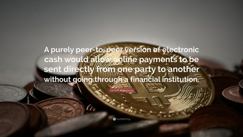 Satoshi Nakamoto Quote: “A purely peer-to-peer version of electronic cash would allow online payments to be sent directly from one party to another without going through a financial institution.”