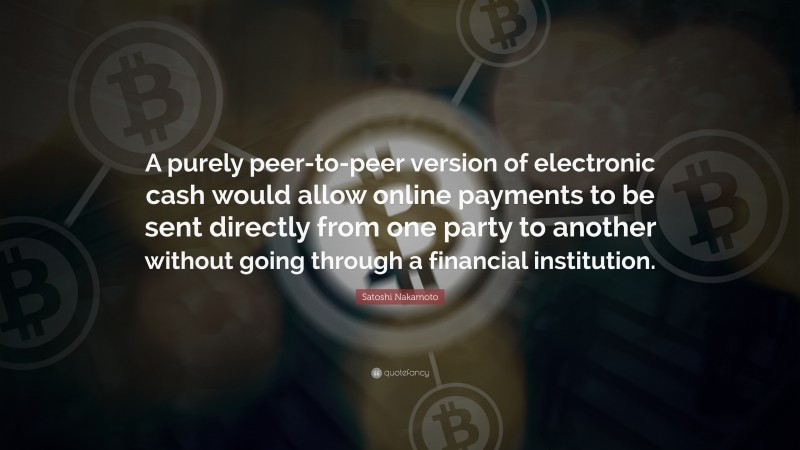 Satoshi Nakamoto Quote: “A purely peer-to-peer version of electronic cash would allow online payments to be sent directly from one party to another without going through a financial institution.”