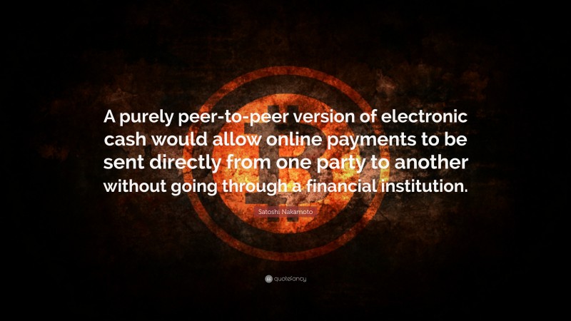Satoshi Nakamoto Quote: “A purely peer-to-peer version of electronic cash would allow online payments to be sent directly from one party to another without going through a financial institution.”