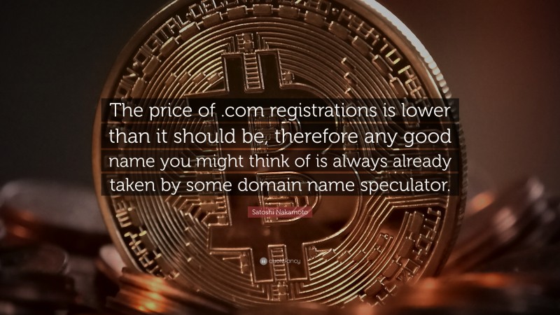 Satoshi Nakamoto Quote: “The price of .com registrations is lower than it should be, therefore any good name you might think of is always already taken by some domain name speculator.”