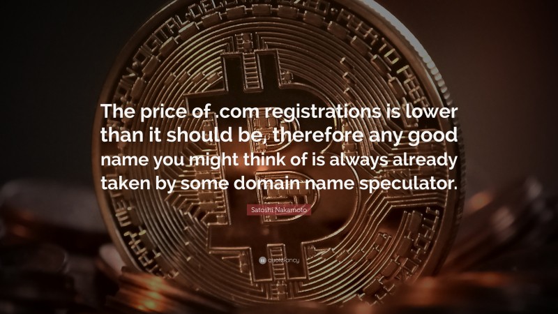 Satoshi Nakamoto Quote: “The price of .com registrations is lower than it should be, therefore any good name you might think of is always already taken by some domain name speculator.”