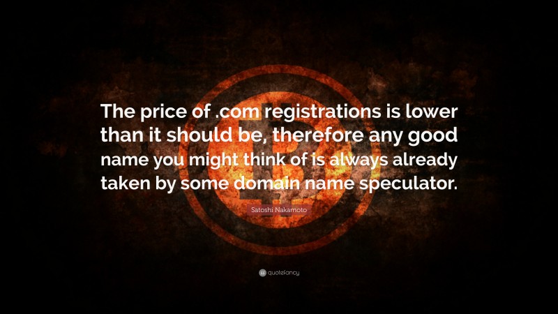 Satoshi Nakamoto Quote: “The price of .com registrations is lower than it should be, therefore any good name you might think of is always already taken by some domain name speculator.”
