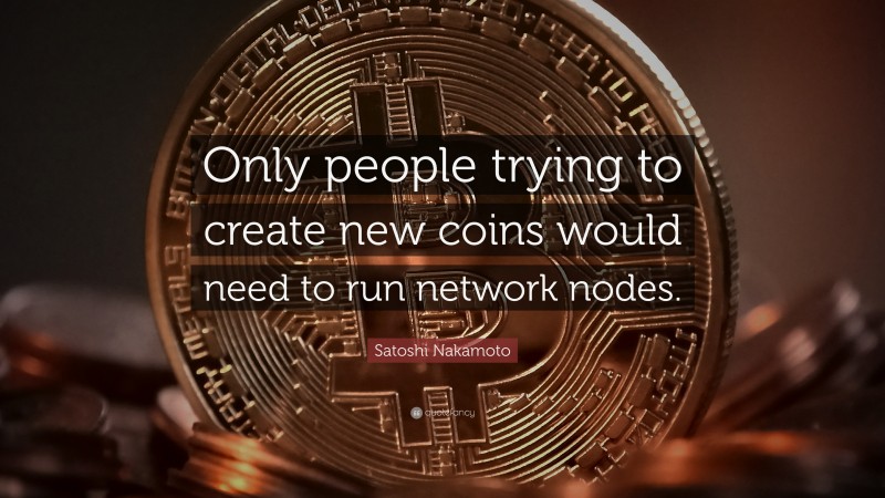 Satoshi Nakamoto Quote: “Only people trying to create new coins would need to run network nodes.”