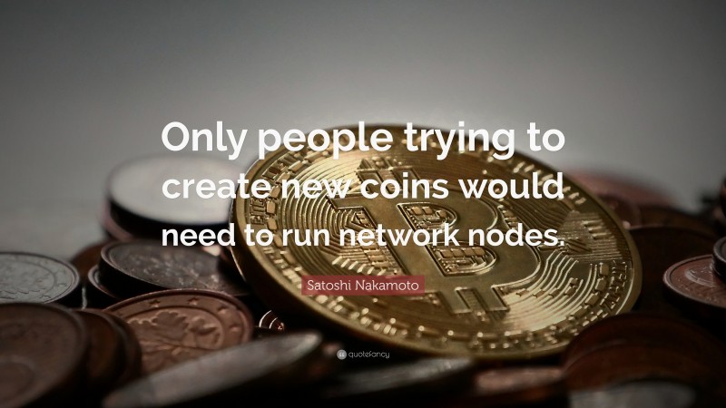 Satoshi Nakamoto Quote: “Only people trying to create new coins would need to run network nodes.”