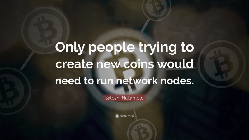 Satoshi Nakamoto Quote: “Only people trying to create new coins would need to run network nodes.”