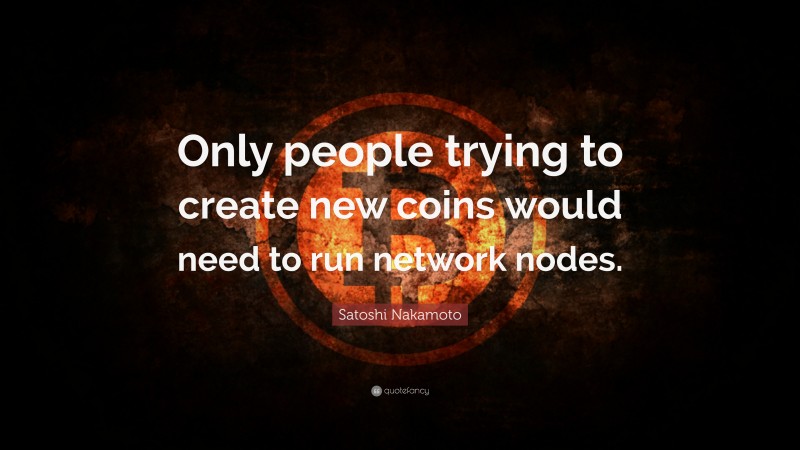 Satoshi Nakamoto Quote: “Only people trying to create new coins would need to run network nodes.”