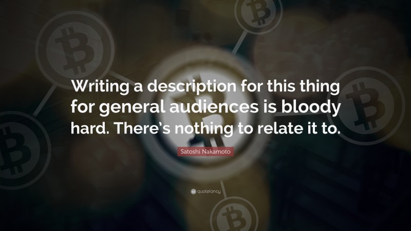 Satoshi Nakamoto Quote: “Writing a description for this thing for general audiences is bloody hard. There’s nothing to relate it to.”