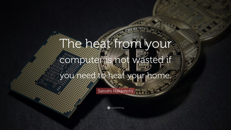 Satoshi Nakamoto Quote: “The heat from your computer is not wasted if you need to heat your home.”