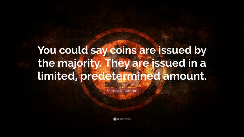Satoshi Nakamoto Quote: “You could say coins are issued by the majority. They are issued in a limited, predetermined amount.”