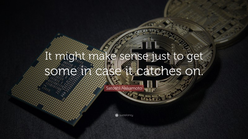 Satoshi Nakamoto Quote: “It might make sense just to get some in case it catches on.”