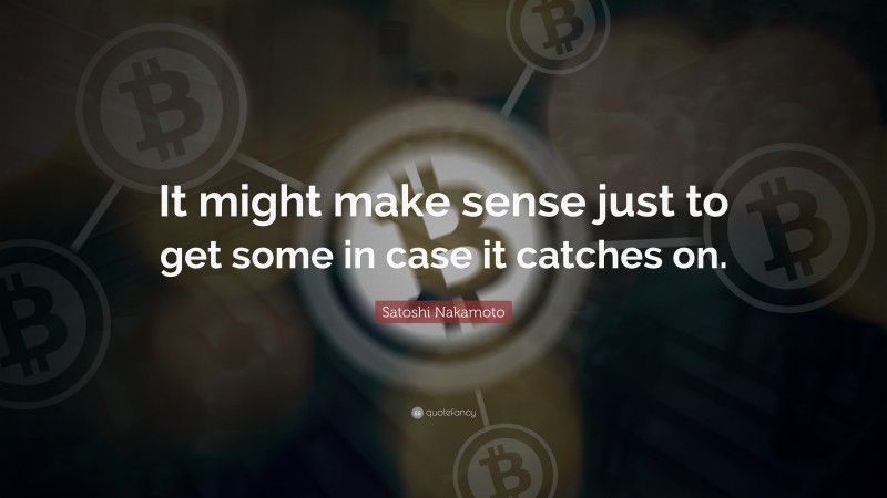 Satoshi Nakamoto Quote: “It might make sense just to get some in case it catches on.”