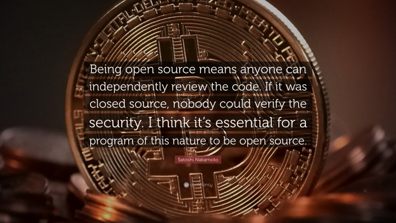 Satoshi Nakamoto Quote: “Being open source means anyone can independently review the code. If it was closed source, nobody could verify the security. I think it’s essential for a program of this nature to be open source.”