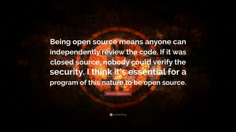Satoshi Nakamoto Quote: “Being open source means anyone can independently review the code. If it was closed source, nobody could verify the security. I think it’s essential for a program of this nature to be open source.”