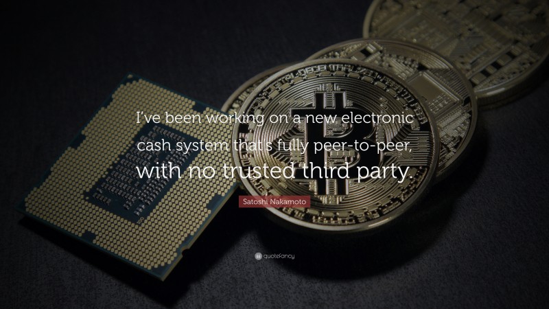 Satoshi Nakamoto Quote: “I’ve been working on a new electronic cash system that’s fully peer-to-peer, with no trusted third party.”
